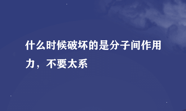 什么时候破坏的是分子间作用力，不要太系