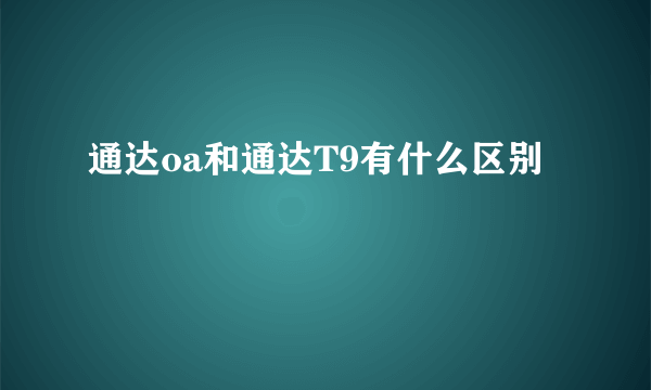 通达oa和通达T9有什么区别