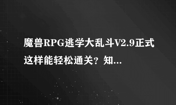 魔兽RPG逃学大乱斗V2.9正式这样能轻松通关？知道的说哈心得....谢谢