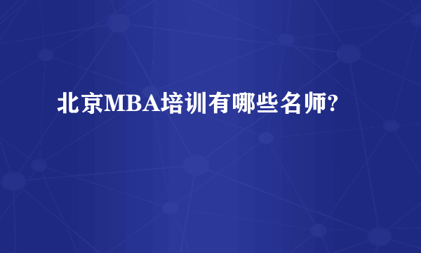 北京MBA培训有哪些名师?