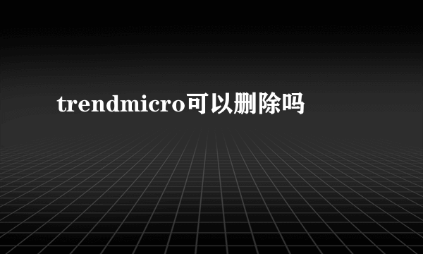 trendmicro可以删除吗