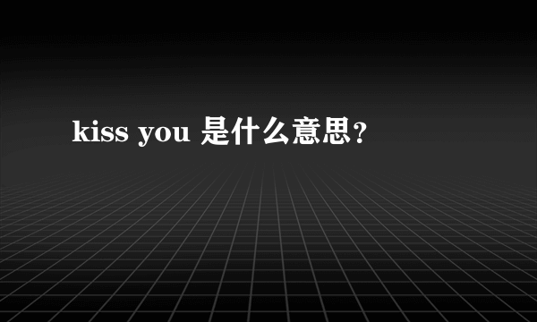 kiss you 是什么意思？