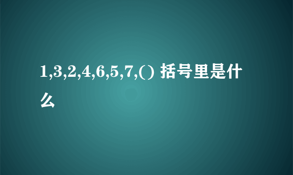 1,3,2,4,6,5,7,() 括号里是什么