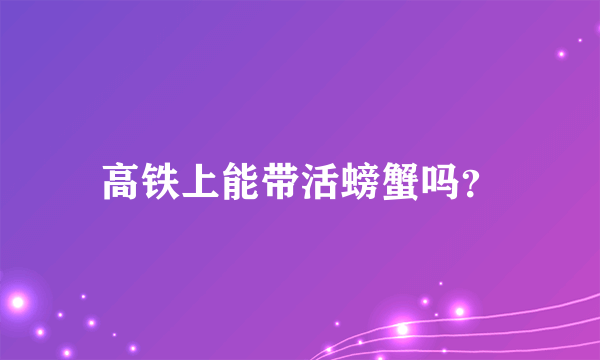 高铁上能带活螃蟹吗？