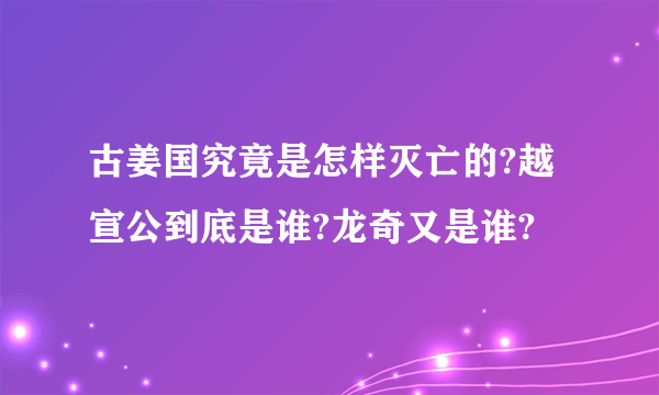 古姜国究竟是怎样灭亡的?越宣公到底是谁?龙奇又是谁?