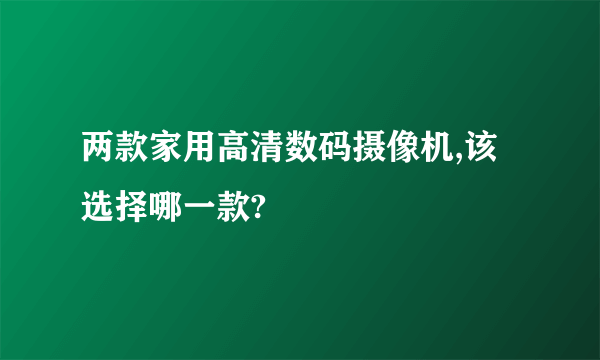 两款家用高清数码摄像机,该选择哪一款?