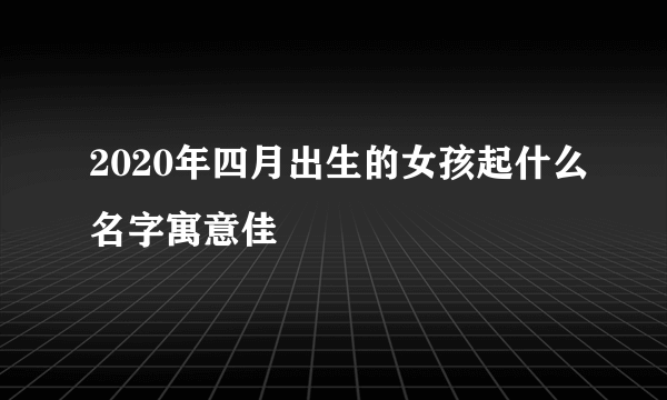 2020年四月出生的女孩起什么名字寓意佳