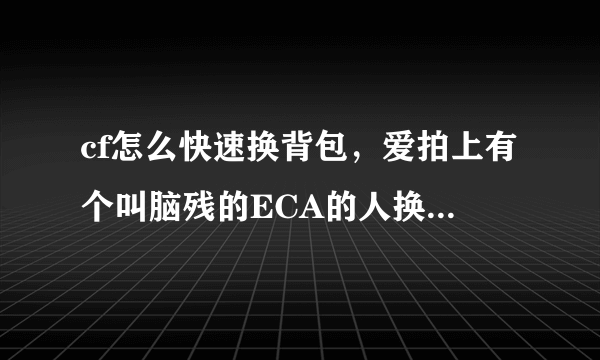 cf怎么快速换背包，爱拍上有个叫脑残的ECA的人换背包时背包都没看到就直接换枪了，他玩救世主