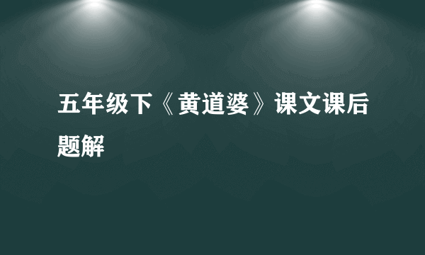 五年级下《黄道婆》课文课后题解