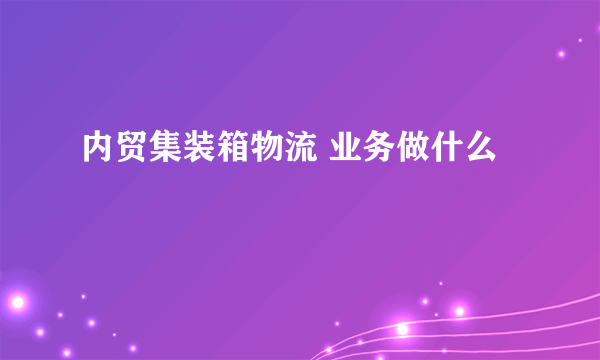 内贸集装箱物流 业务做什么