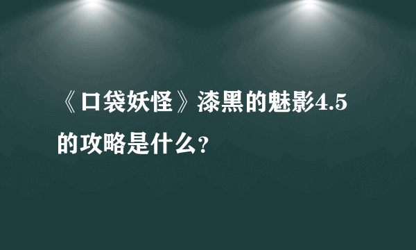 《口袋妖怪》漆黑的魅影4.5的攻略是什么？