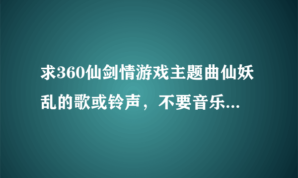 求360仙剑情游戏主题曲仙妖乱的歌或铃声，不要音乐，要带歌词的