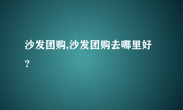 沙发团购,沙发团购去哪里好？