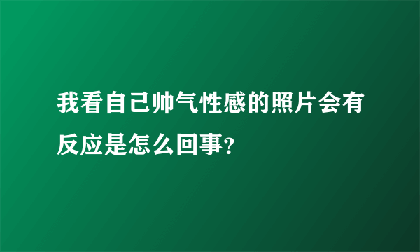 我看自己帅气性感的照片会有反应是怎么回事？