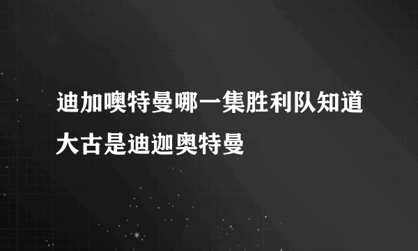 迪加噢特曼哪一集胜利队知道大古是迪迦奥特曼