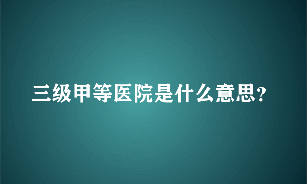 三级甲等医院是什么意思？