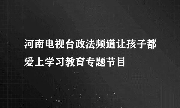 河南电视台政法频道让孩子都爱上学习教育专题节目