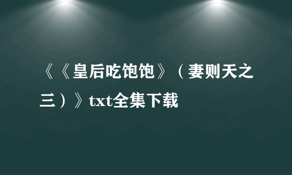 《《皇后吃饱饱》（妻则天之三）》txt全集下载