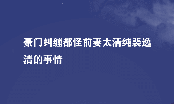 豪门纠缠都怪前妻太清纯裴逸清的事情