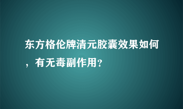 东方格伦牌清元胶囊效果如何，有无毒副作用？