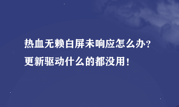 热血无赖白屏未响应怎么办？更新驱动什么的都没用！