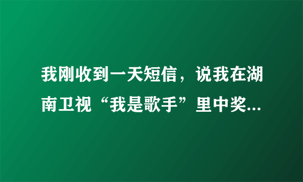 我刚收到一天短信，说我在湖南卫视“我是歌手”里中奖了，我就直接进了那个网址输了自己的手机号和身份证