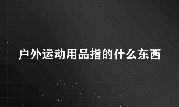 户外运动用品指的什么东西