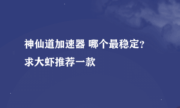 神仙道加速器 哪个最稳定？求大虾推荐一款