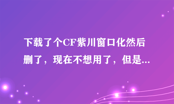 下载了个CF紫川窗口化然后删了，现在不想用了，但是还是会窗口化，文件也删了，然后搜索了，但是就是找不到