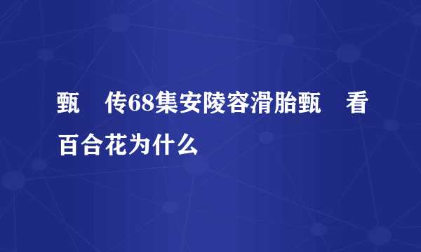 甄嬛传68集安陵容滑胎甄嬛看百合花为什么