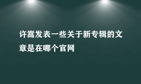 许嵩发表一些关于新专辑的文章是在哪个官网