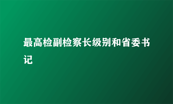 最高检副检察长级别和省委书记