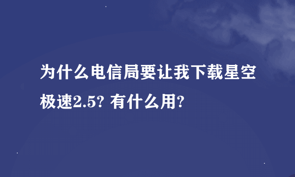 为什么电信局要让我下载星空极速2.5? 有什么用?