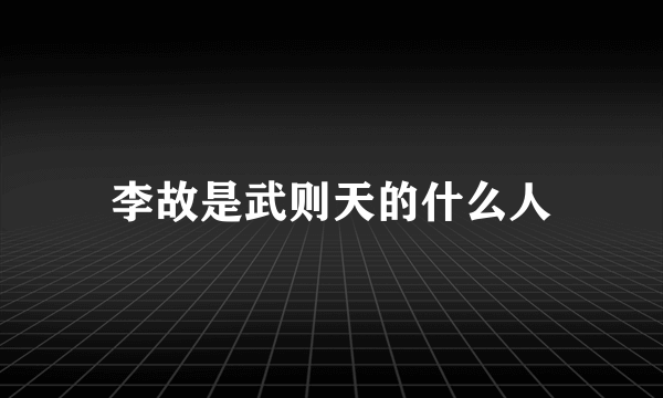 李故是武则天的什么人