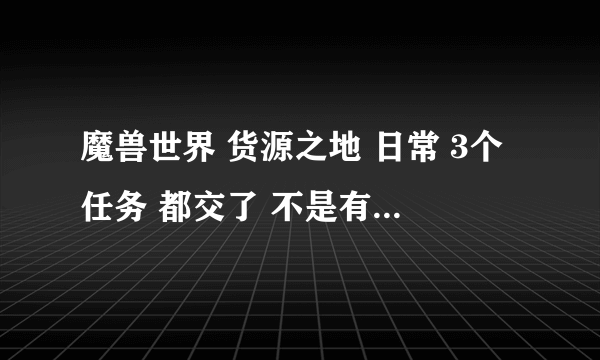 魔兽世界 货源之地 日常 3个任务 都交了 不是有个 可以变身的东西 叫什么来着！ 怎么可以拿到？