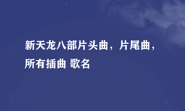 新天龙八部片头曲，片尾曲，所有插曲 歌名