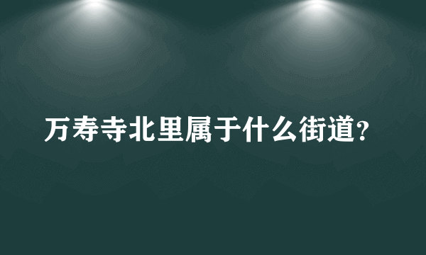 万寿寺北里属于什么街道？