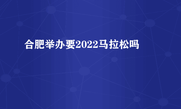 合肥举办要2022马拉松吗