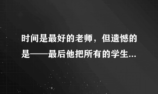 时间是最好的老师，但遗憾的是——最后他把所有的学生都弄死了。 请问此言怎么理解啊？