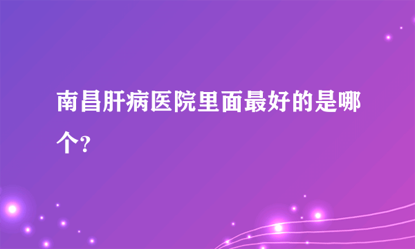 南昌肝病医院里面最好的是哪个？