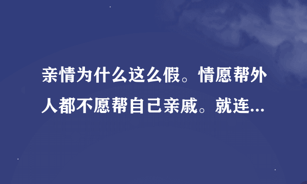 亲情为什么这么假。情愿帮外人都不愿帮自己亲戚。就连做生意都情愿帮别人都不愿帮自己家的人？