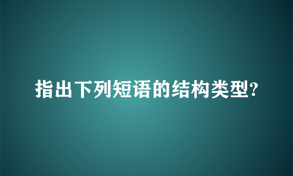 指出下列短语的结构类型?