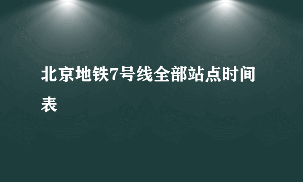 北京地铁7号线全部站点时间表