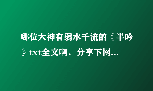 哪位大神有弱水千流的《半吟》txt全文啊，分享下网盘资源啊，谢谢啦！