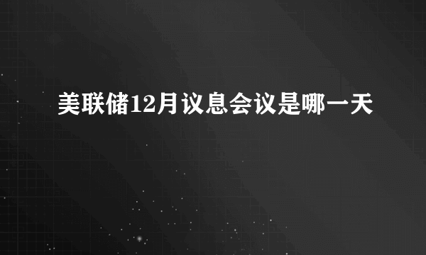 美联储12月议息会议是哪一天