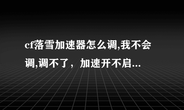 cf落雪加速器怎么调,我不会调,调不了，加速开不启,我晕了,哪位朋友解释下。