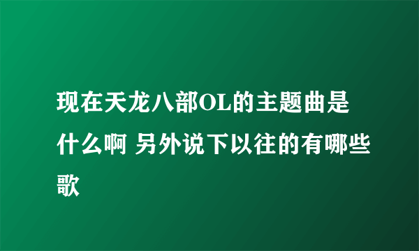 现在天龙八部OL的主题曲是什么啊 另外说下以往的有哪些歌