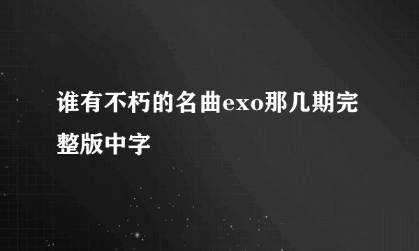 谁有不朽的名曲exo那几期完整版中字