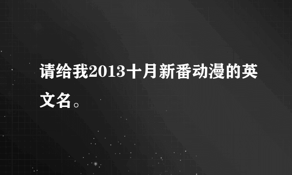 请给我2013十月新番动漫的英文名。