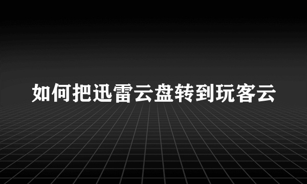 如何把迅雷云盘转到玩客云